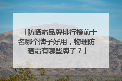 防晒霜品牌排行榜前十名哪个牌子好用，物理防晒霜有哪些牌子？
