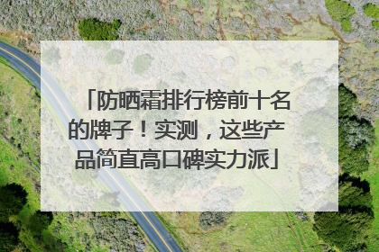 防晒霜排行榜前十名的牌子！实测，这些产品简直高口碑实力派