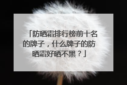 防晒霜排行榜前十名的牌子，什么牌子的防晒霜好晒不黑？