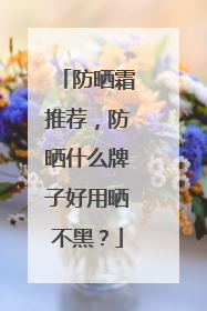 防晒霜推荐，防晒什么牌子好用晒不黑？