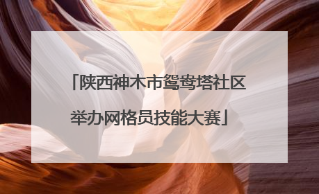 陕西神木市鸳鸯塔社区举办网格员技能大赛