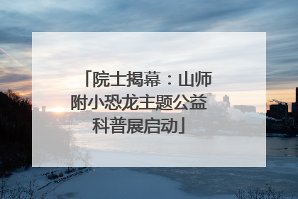 院士揭幕：山师附小恐龙主题公益科普展启动