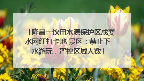 隆昌一饮用水源保护区成耍水网红打卡地 景区：禁止下水游玩，严控区域人数