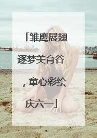 雏鹰展翅逐梦美育谷，童心彩绘庆六一