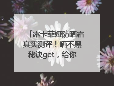 露卡菲娅防晒霜真实测评！晒不黑秘诀get，给你无暇肌肤