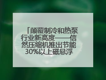 颠覆制冷和热泵行业新高度——信然压缩机推出节能30%以上磁悬浮中央空调和磁悬浮热泵
