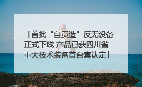 首批“自贡造”反无设备正式下线 产品已获四川省重大技术装备首台套认定