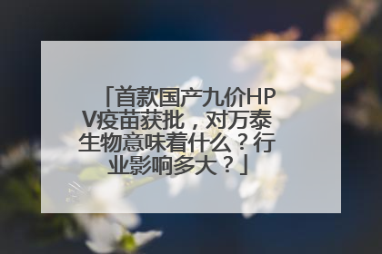 首款国产九价HPV疫苗获批，对万泰生物意味着什么？行业影响多大？