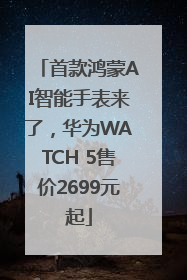 首款鸿蒙AI智能手表来了，华为WATCH 5售价2699元起