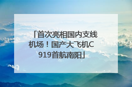 首次亮相国内支线机场！国产大飞机C919首航南阳