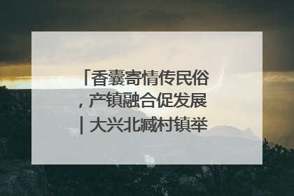 香囊寄情传民俗，产镇融合促发展｜大兴北臧村镇举办端午主题活动