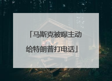马斯克被曝主动给特朗普打电话