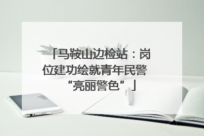 马鞍山边检站：岗位建功绘就青年民警“亮丽警色”