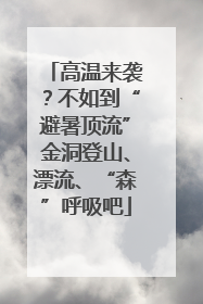 高温来袭？不如到“避暑顶流”金洞登山、漂流、“森”呼吸吧