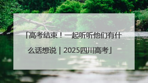 高考结束！一起听听他们有什么话想说｜2025四川高考