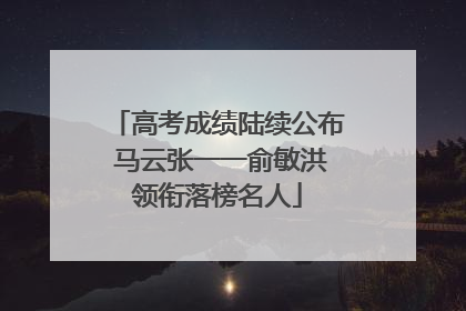高考成绩陆续公布 马云张一一俞敏洪领衔落榜名人