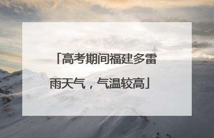 高考期间福建多雷雨天气，气温较高