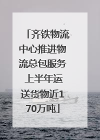 齐铁物流中心推进物流总包服务 上半年运送货物近170万吨