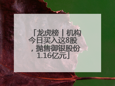 龙虎榜丨机构今日买入这8股，抛售御银股份1.16亿元