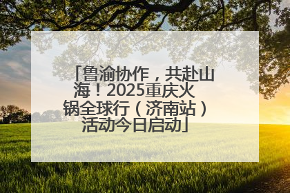 鲁渝协作，共赴山海！2025重庆火锅全球行（济南站）活动今日启动