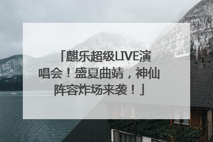 麒乐超级LIVE演唱会！盛夏曲靖，神仙阵容炸场来袭！
