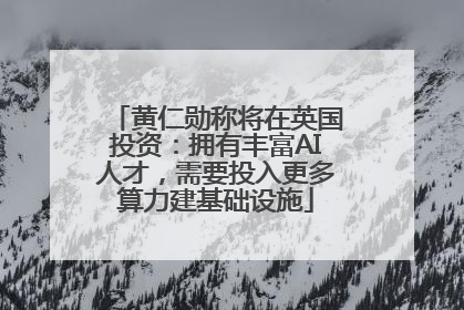 黄仁勋称将在英国投资：拥有丰富AI人才，需要投入更多算力建基础设施