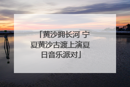 黄沙拥长河 宁夏黄沙古渡上演夏日音乐派对
