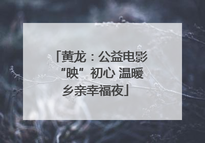 黄龙：公益电影“映”初心 温暖乡亲幸福夜