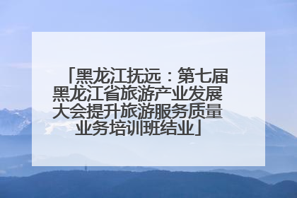 黑龙江抚远：第七届黑龙江省旅游产业发展大会提升旅游服务质量业务培训班结业