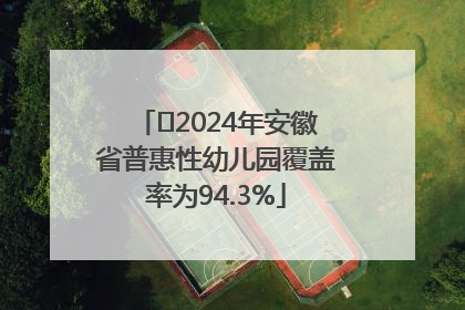 ﻿2024年安徽省普惠性幼儿园覆盖率为94.3%