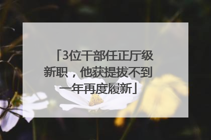 3位干部任正厅级新职，他获提拔不到一年再度履新