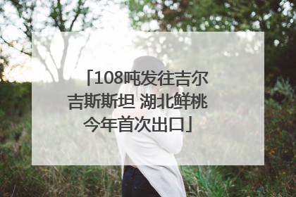 108吨发往吉尔吉斯斯坦 湖北鲜桃今年首次出口