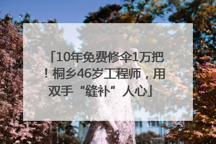 10年免费修伞1万把！桐乡46岁工程师，用双手“缝补”人心