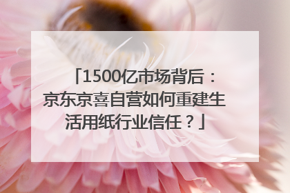 1500亿市场背后：京东京喜自营如何重建生活用纸行业信任？
