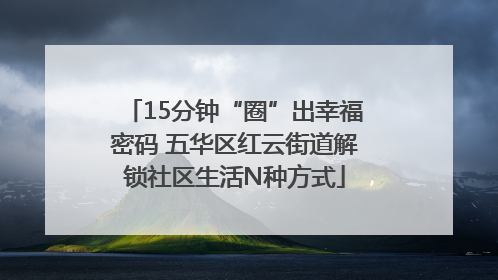 15分钟“圈”出幸福密码 五华区红云街道解锁社区生活N种方式