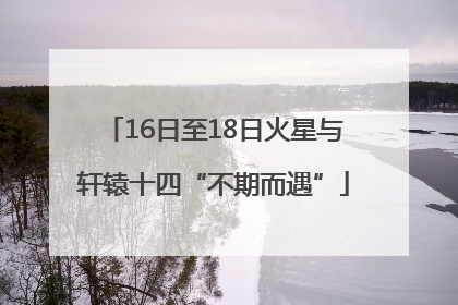 16日至18日火星与轩辕十四“不期而遇”