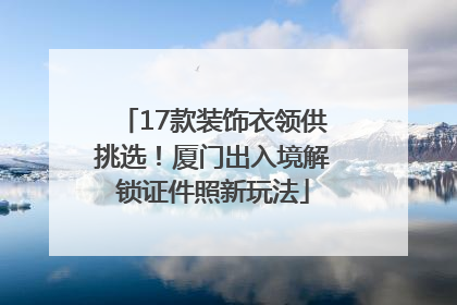 17款装饰衣领供挑选！厦门出入境解锁证件照新玩法