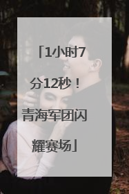 1小时7分12秒！青海军团闪耀赛场
