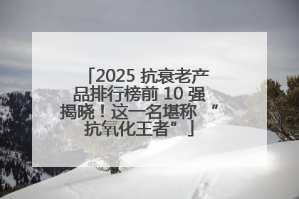 2025 抗衰老产品排行榜前 10 强揭晓！这一名堪称 “抗氧化王者”