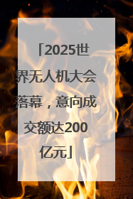 2025世界无人机大会落幕，意向成交额达200亿元