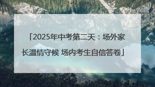 2025年中考第二天：场外家长温情守候 场内考生自信答卷