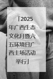 2025年广西生态文化月暨六五环境日广西主场活动举行
