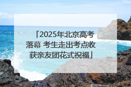 2025年北京高考落幕 考生走出考点收获亲友团花式祝福