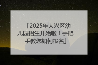 2025年大兴区幼儿园招生开始啦！手把手教您如何报名