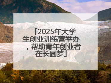 2025年大学生创业训练营举办，帮助青年创业者在长圆梦
