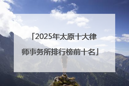 2025年太原十大律师事务所排行榜前十名