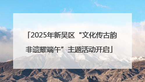 2025年新吴区“文化传古韵 非遗耀端午”主题活动开启