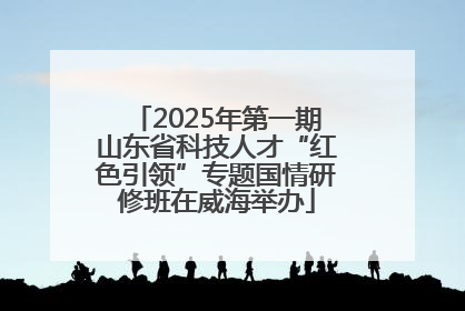 2025年第一期山东省科技人才“红色引领”专题国情研修班在威海举办