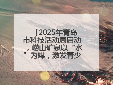 2025年青岛市科技活动周启动，崂山矿泉以“水”为媒，激发青少年科学探索热情