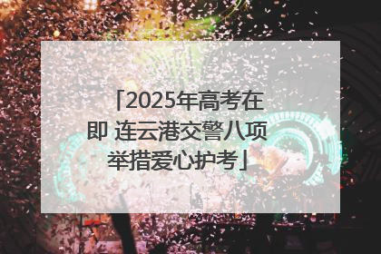 2025年高考在即 连云港交警八项举措爱心护考